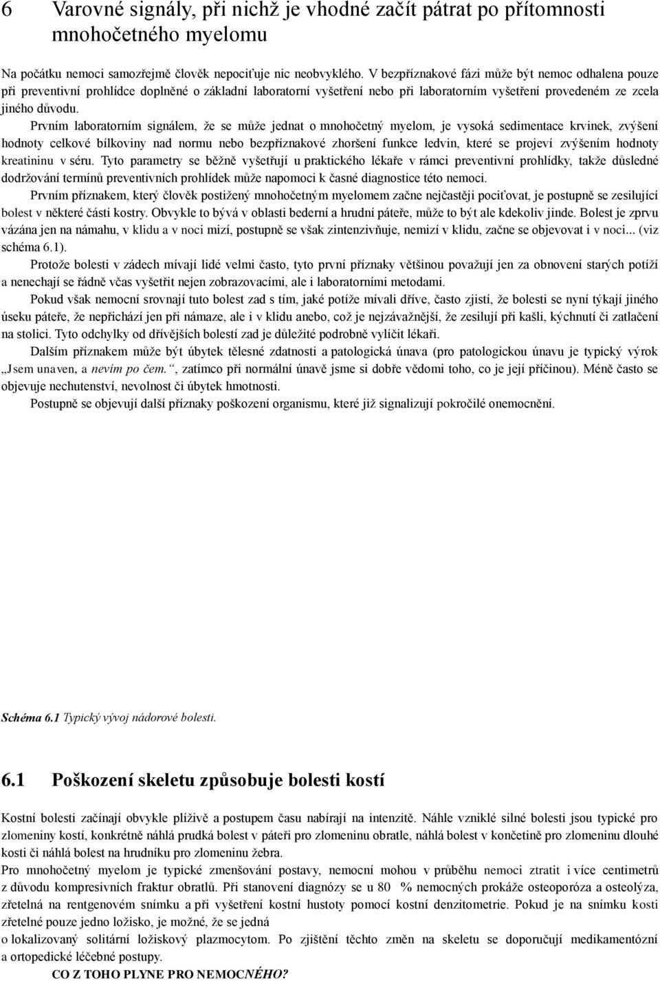 Prvním laboratorním signálem, že se může jednat o mnohočetný myelom, je vysoká sedimentace krvinek, zvýšení hodnoty celkové bílkoviny nad normu nebo bezpříznakové zhoršení funkce ledvin, které se