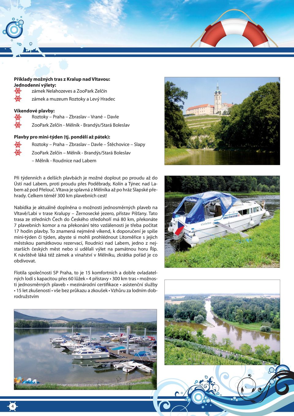 pondělí až pátek): Roztoky Praha Zbraslav Davle Štěchovice Slapy ZooPark Zelčín Mělník - Brandýs/Stará Boleslav Mělník - Roudnice nad Labem Při týdenních a delších plavbách je možné doplout po proudu