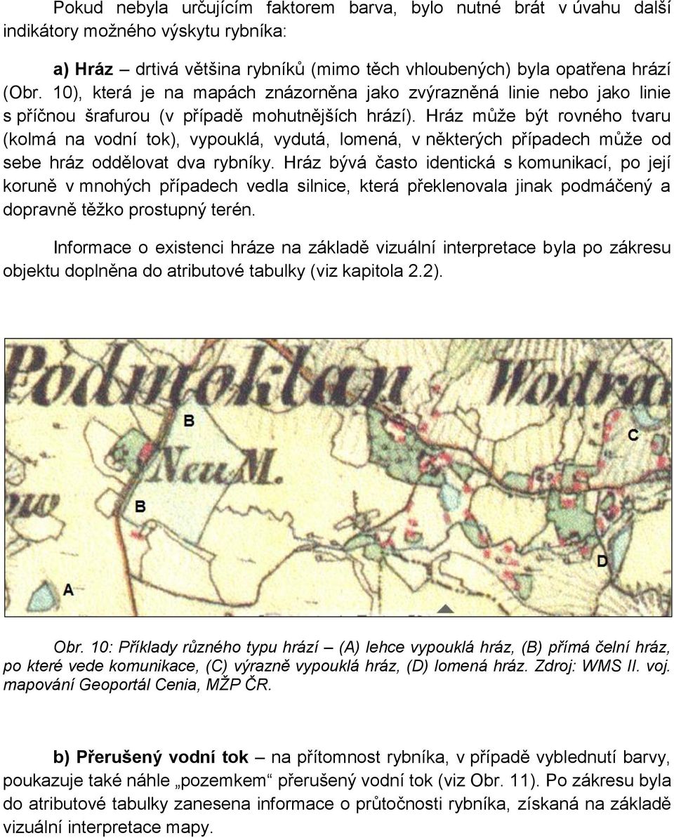 Hráz může být rovného tvaru (kolmá na vodní tok), vypouklá, vydutá, lomená, v některých případech může od sebe hráz oddělovat dva rybníky.