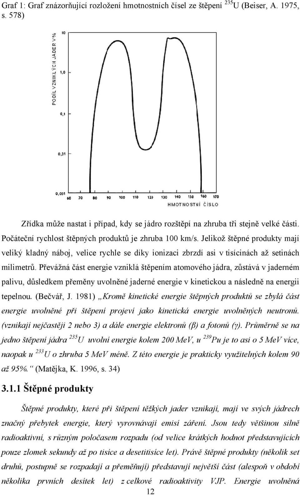 Převážná část energie vzniklá štěpením atomového jádra, zůstává v jaderném palivu, důsledkem přeměny uvolněné jaderné energie v kinetickou a následně na energii tepelnou. (Bečvář, J.