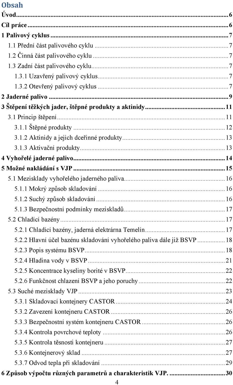 .. 13 3.1.3 Aktivační produkty... 13 4 Vyhořelé jaderné palivo... 14 5 Možné nakládání s VJP... 15 5.1 Mezisklady vyhořelého jaderného paliva... 16 5.1.1 Mokrý způsob skladování... 16 5.1.2 Suchý způsob skladování.