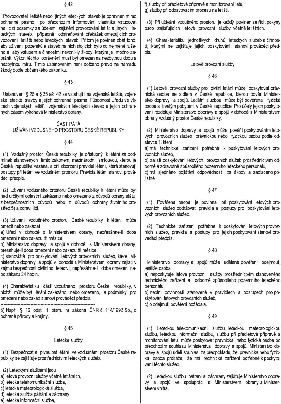 Přitom je povinen dbát toho, aby užívání pozemků a staveb na nich stojících bylo co nejméně rušeno a aby vstupem a činnostmi nevznikly škody, kterým je možno zabránit.