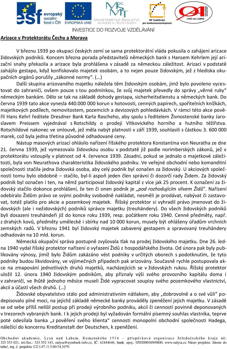 Arizaci v podstatě zahájilo gestapo, když konfiskovalo majetek osobám, a to nejen pouze židovským, jež z hlediska okupačních orgánů porušily zákonné normy.