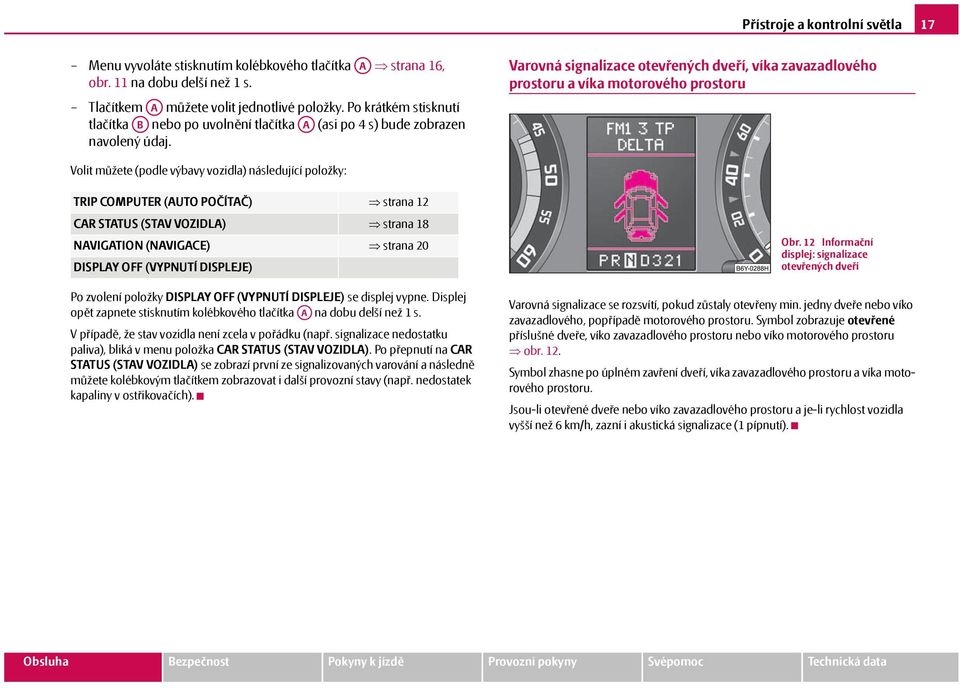 Varovná signalizace otevřených dveří, víka zavazadlového prostoru a víka motorového prostoru Volit můžete (podle výbavy vozidla) následující položky: TRIP COMPUTER (AUTO POČÍTAČ) strana 12 CAR STATUS