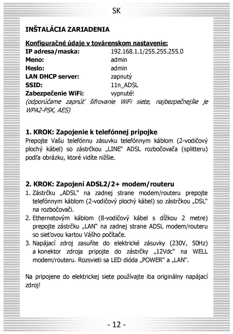 KROK: Zapojenie k telefónnej prípojke Prepojte Vašu telefónnu zásuvku telefónnym káblom (2-vodičový plochý kábel) so zástrčkou LINE ADSL rozbočovača (splitteru) podľa obrázku, ktoré vidíte nižšie. 2.