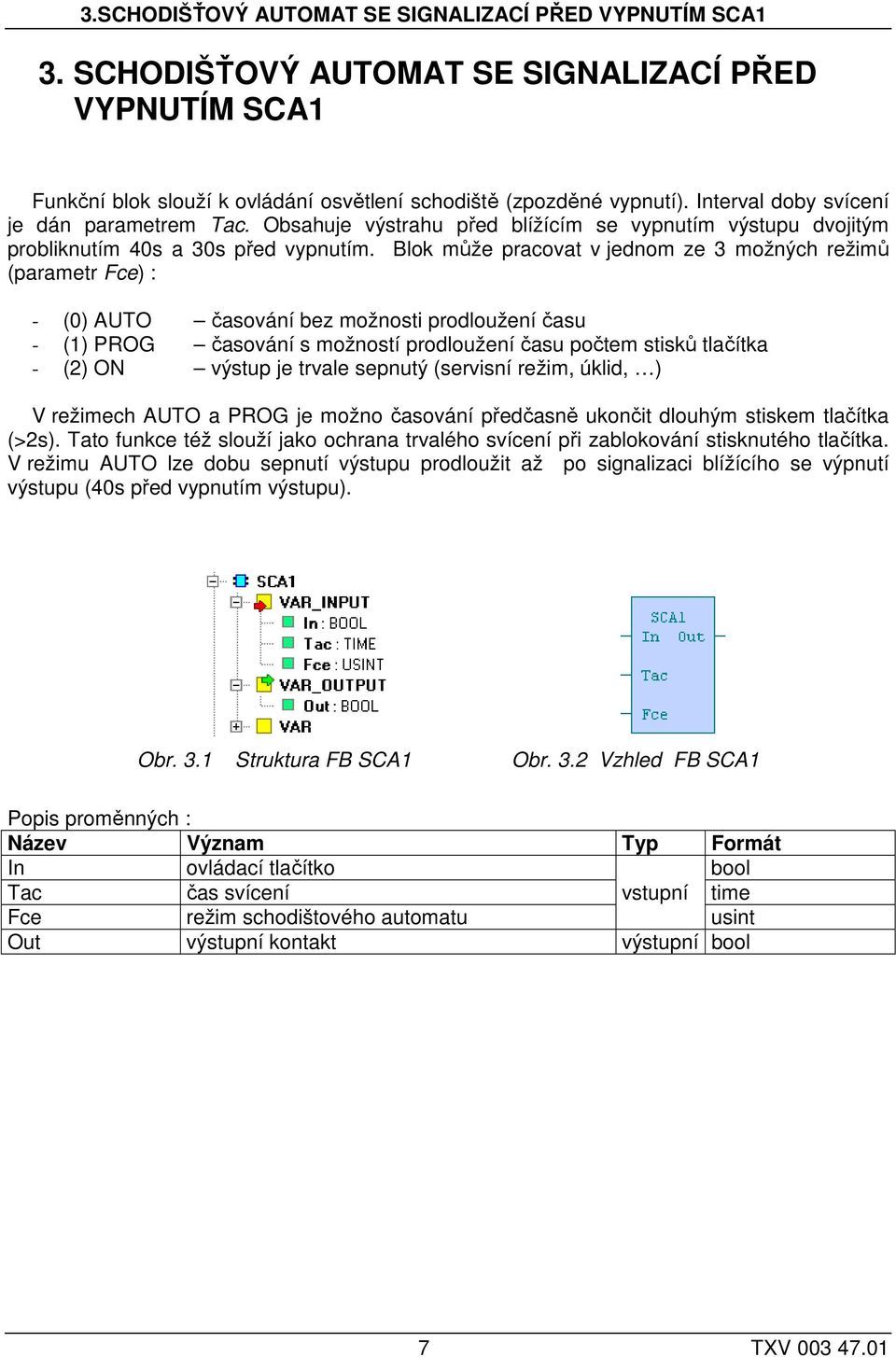 Blok může pracovat v jednom ze 3 možných režimů (parametr Fce) : - (0) AUTO časování bez možnosti prodloužení času - (1) PROG časování s možností prodloužení času počtem stisků tlačítka - (2) ON