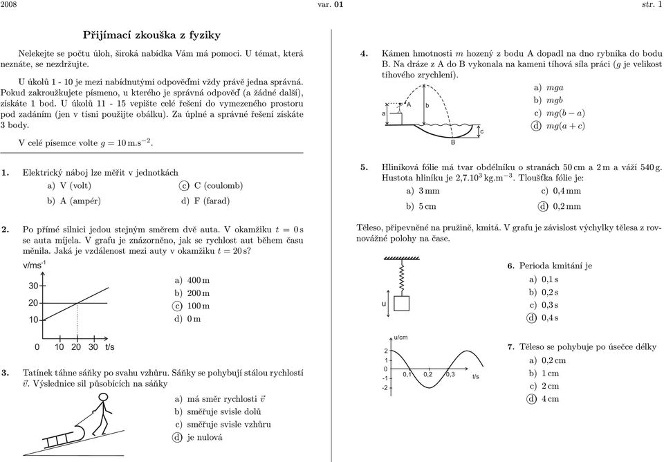 U úkolů 11-15 vepište celé řešení do vymezeného prostoru pod zadáním (jen v tísni použijte obálku). Za úplné a správné řešení získáte 3 body. V celé písemce volte g = 10 m.s 2. 1. Elektrický náboj lze měřit v jednotkách a) V (volt) b) A (ampér) c) C (coulomb) d) F (farad) 2.