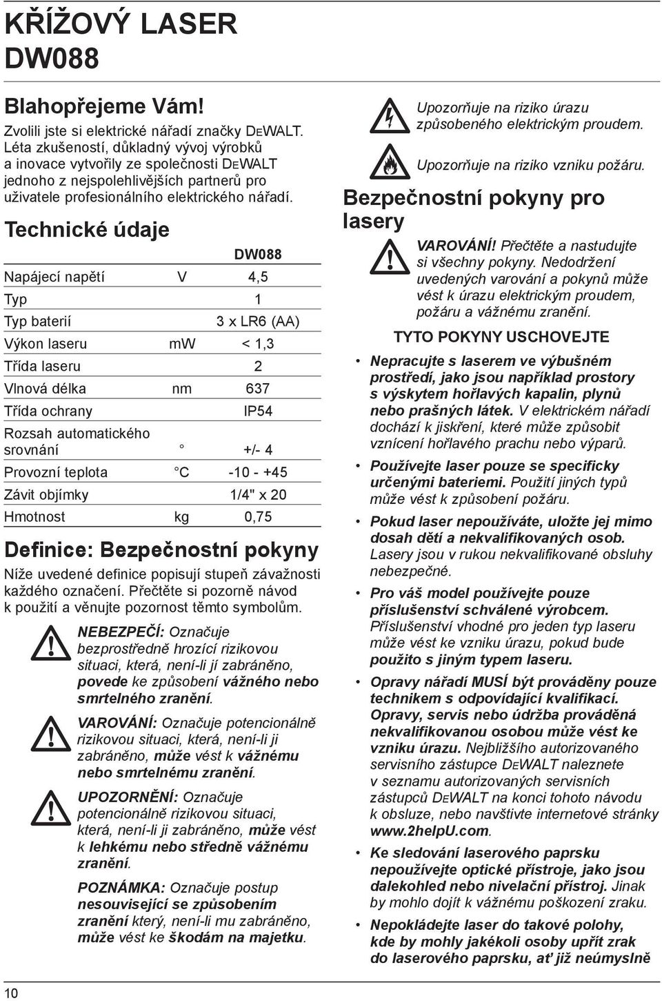 Technické údaje DW088 Napájecí napětí V 4,5 Typ 1 Typ baterií 3 x LR6 (AA) Výkon laseru mw < 1,3 Třída laseru 2 Vlnová délka nm 637 Třída ochrany IP54 Rozsah automatického srovnání +/- 4 Provozní