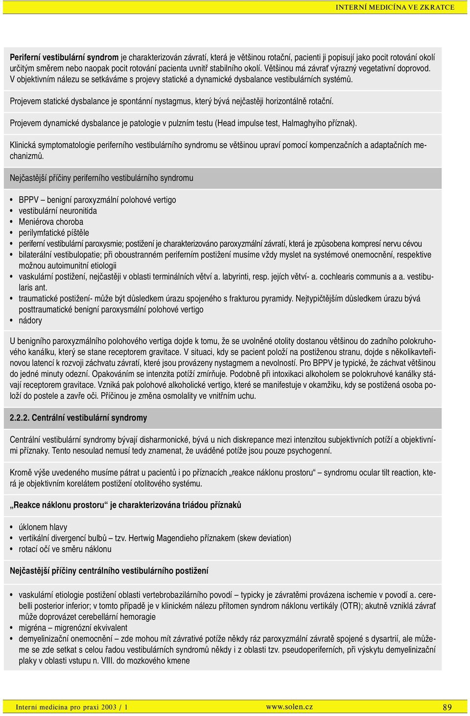 Projevem statické dysbalance je spontánní nystagmus, který bývá nejčastěji horizontálně rotační. Projevem dynamické dysbalance je patologie v pulzním testu (Head impulse test, Halmaghyiho příznak).