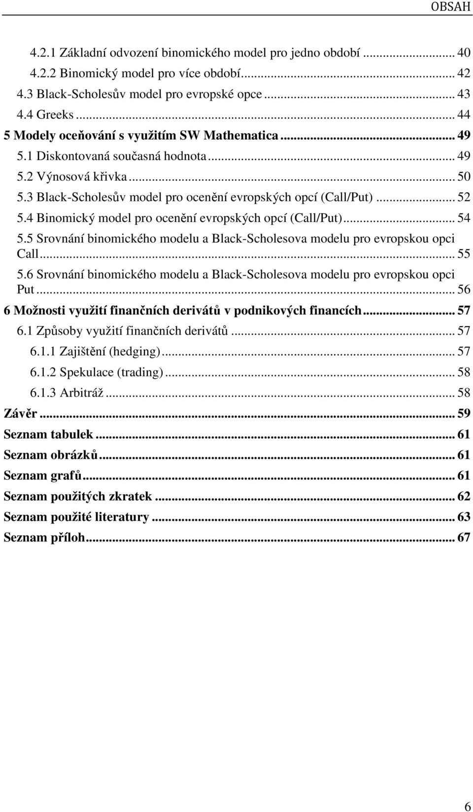 4 Binomický model pro ocenění evropských opcí (Call/Put)... 54 5.5 Srovnání binomického modelu a Black-Scholesova modelu pro evropskou opci Call... 55 5.