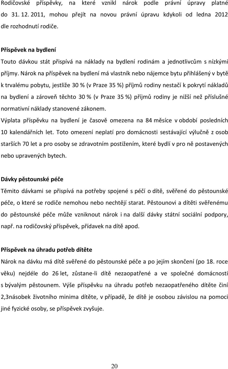 Nárok na příspěvek na bydlení má vlastník nebo nájemce bytu přihlášený v bytě k trvalému pobytu, jestliže 30 % (v Praze 35 %) příjmů rodiny nestačí k pokrytí nákladů na bydlení a zároveň těchto 30 %