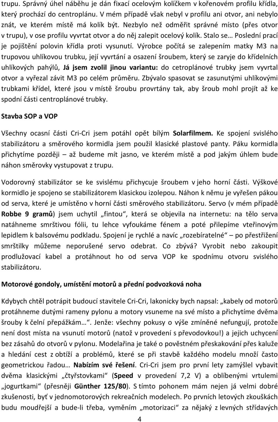 Nezbylo než odměřit správné místo (přes otvor v trupu), v ose profilu vyvrtat otvor a do něj zalepit ocelový kolík. Stalo se Poslední prací je pojištění polovin křídla proti vysunutí.