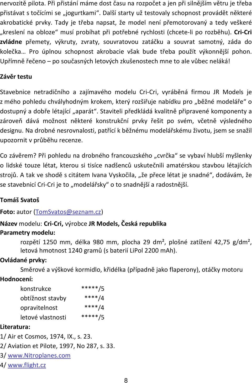 Cri-Cri zvládne přemety, výkruty, zvraty, souvratovou zatáčku a souvrat samotný, záda do kolečka Pro úplnou schopnost akrobacie však bude třeba použít výkonnější pohon.