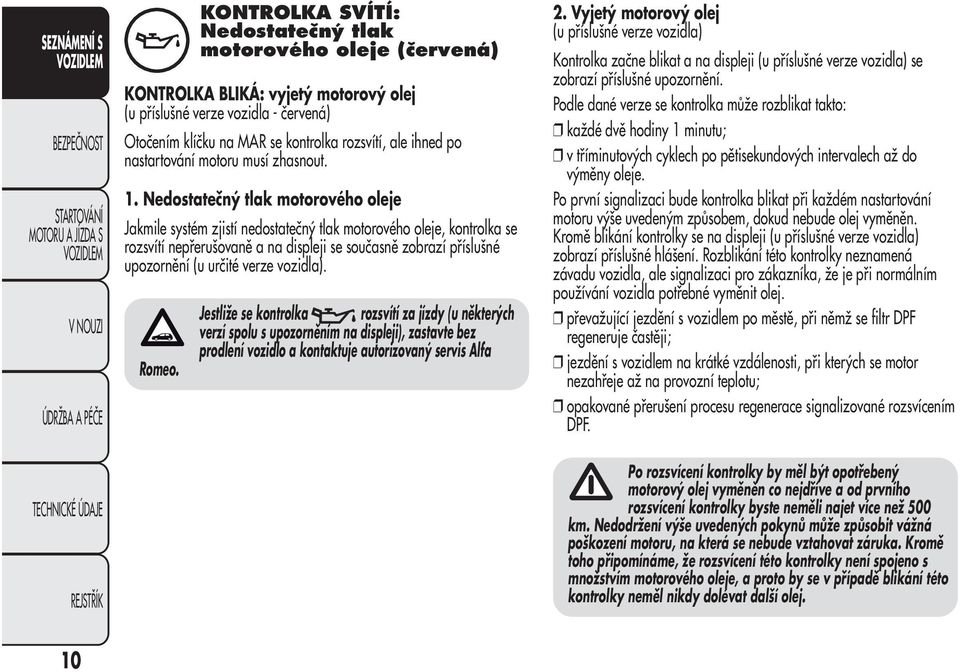 Nedostatečný tlak motorového oleje Jakmile systém zjistí nedostatečný tlak motorového oleje, kontrolka se rozsvítí nepřerušovaně a na displeji se současně zobrazí příslušné upozornění (u určité verze