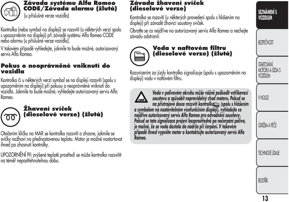 Pokus o neoprávněné vniknutí do vozidla Kontrolka či u některých verzí symbol se na displeji rozsvítí (spolu s upozorněním na displeji) při pokusu o neoprávněné vniknutí do vozidla.