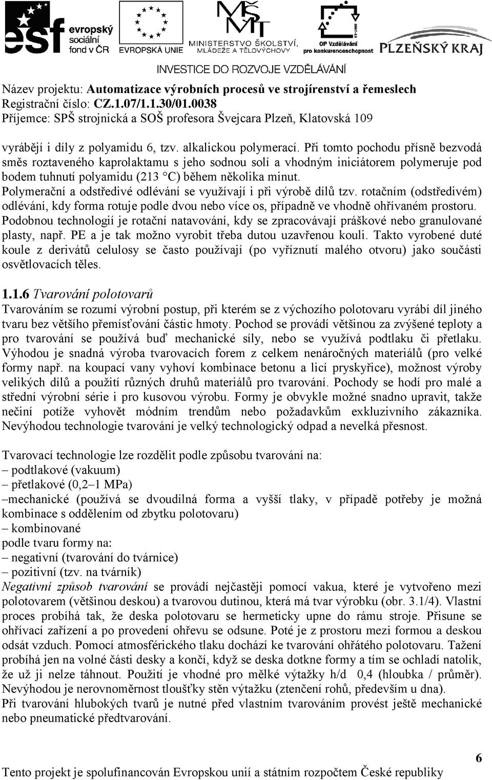 Polymerační a odstředivé odlévání se využívají i při výrobě dílů tzv. rotačním (odstředivém) odlévání, kdy forma rotuje podle dvou nebo více os, případně ve vhodně ohřívaném prostoru.