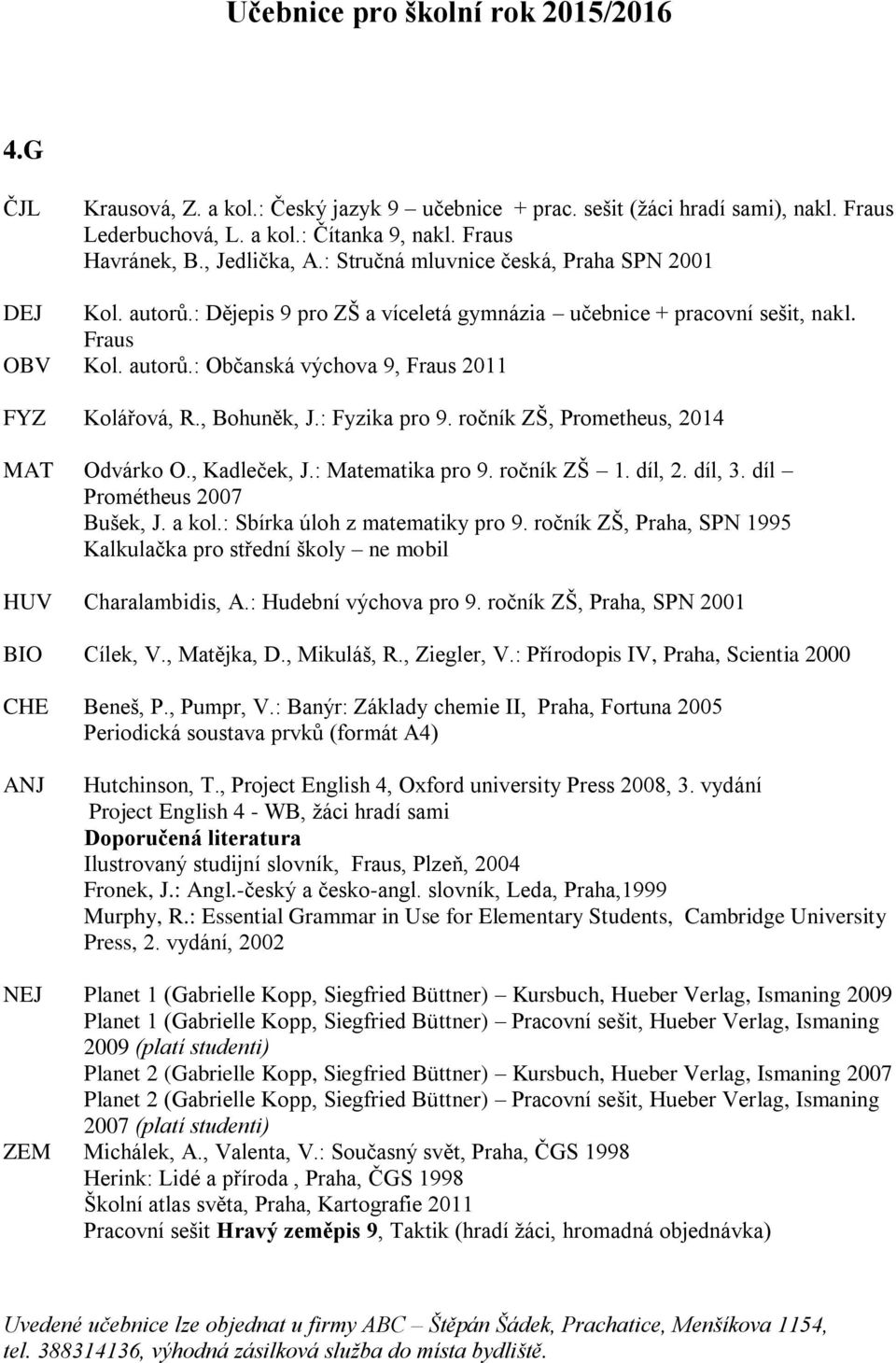 , Bohuněk, J.: Fyzika pro 9. ročník ZŠ, Prometheus, 2014 MAT Odvárko O., Kadleček, J.: Matematika pro 9. ročník ZŠ 1. díl, 2. díl, 3. díl Prométheus 2007 Bušek, J. a kol.