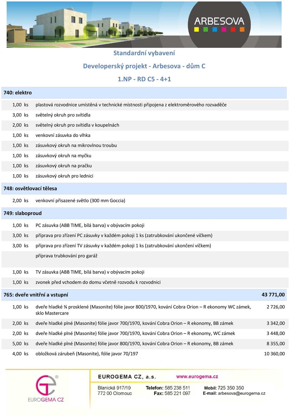 tělesa 2,00 ks venkovní přisazené světlo (300 mm Goccia) 749: slaboproud 1,00 ks PC zásuvka (ABB TIME, bílá barva) v obývacím pokoji 3,00 ks příprava pro zřízení PC zásuvky v každém pokoji 1 ks