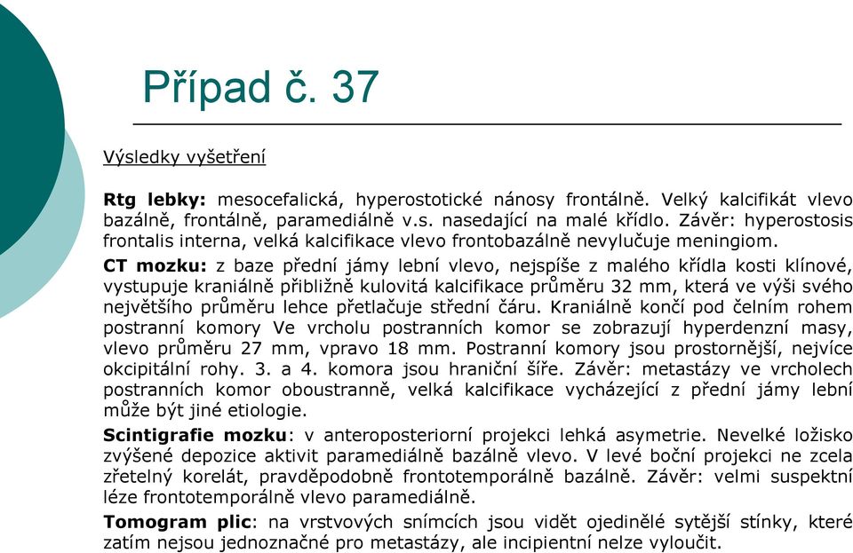 CT mozku: z baze přední jámy lební vlevo, nejspíše z malého křídla kosti klínové, vystupuje kraniálně přibližně kulovitá kalcifikace průměru 32 mm, která ve výši svého největšího průměru lehce