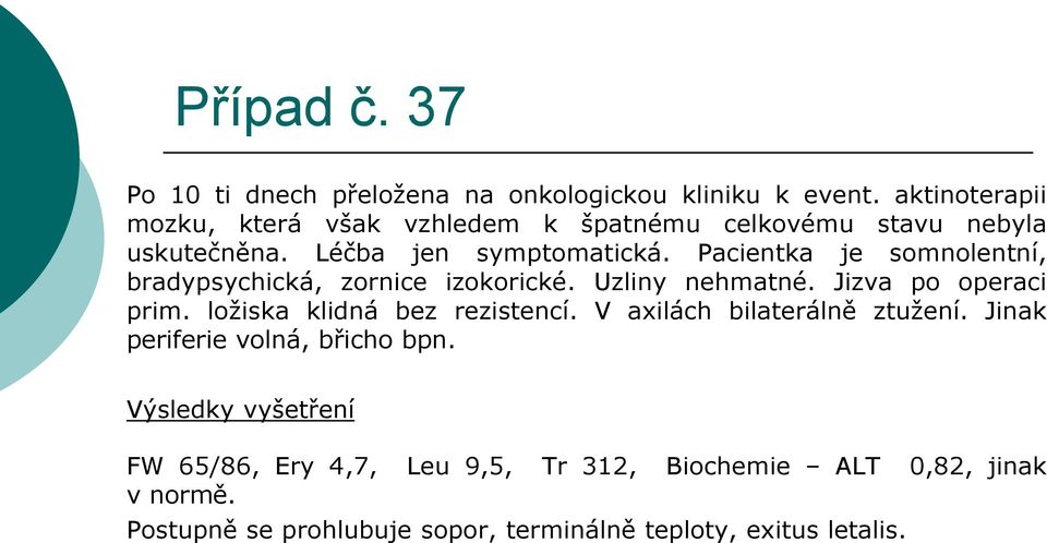 Pacientka je somnolentní, bradypsychická, zornice izokorické. Uzliny nehmatné. Jizva po operaci prim. ložiska klidná bez rezistencí.