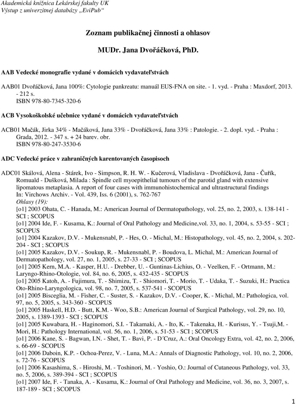 ISBN 978-80-7345-320-6 ACB Vysokoškolské učebnice vydané v domácich vydavateľstvách ACB01 Mačák, Jirka 34% - Mačáková, Jana 33% - Dvořáčková, Jana 33% : Patologie. - 2. dopl. vyd. - Praha : Grada, 2012.