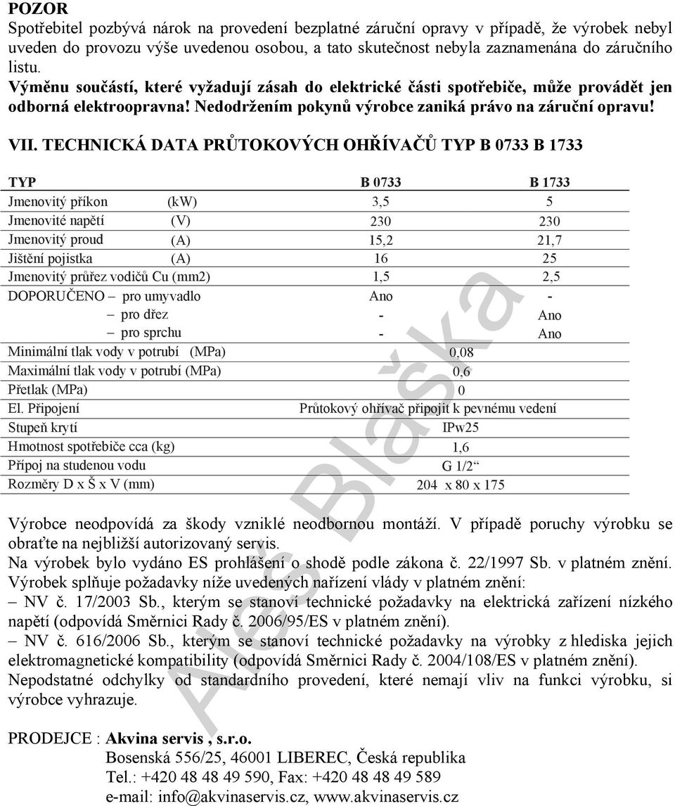 TECHNICKÁ DATA PRŮTOKOVÝCH OHŘÍVAČŮ TYP B 0733 B 1733 TYP B 0733 B 1733 Jmenovitý příkon (kw) 3,5 5 Jmenovité napětí (V) 230 230 Jmenovitý proud (A) 15,2 21,7 Jištění pojistka (A) 16 25 Jmenovitý