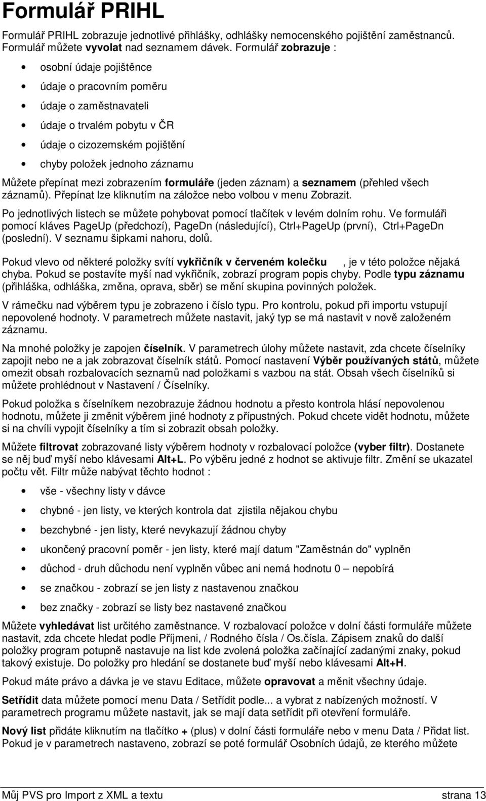 mezi zobrazením formuláře (jeden záznam) a seznamem (přehled všech záznamů). Přepínat lze kliknutím na záložce nebo volbou v menu Zobrazit.