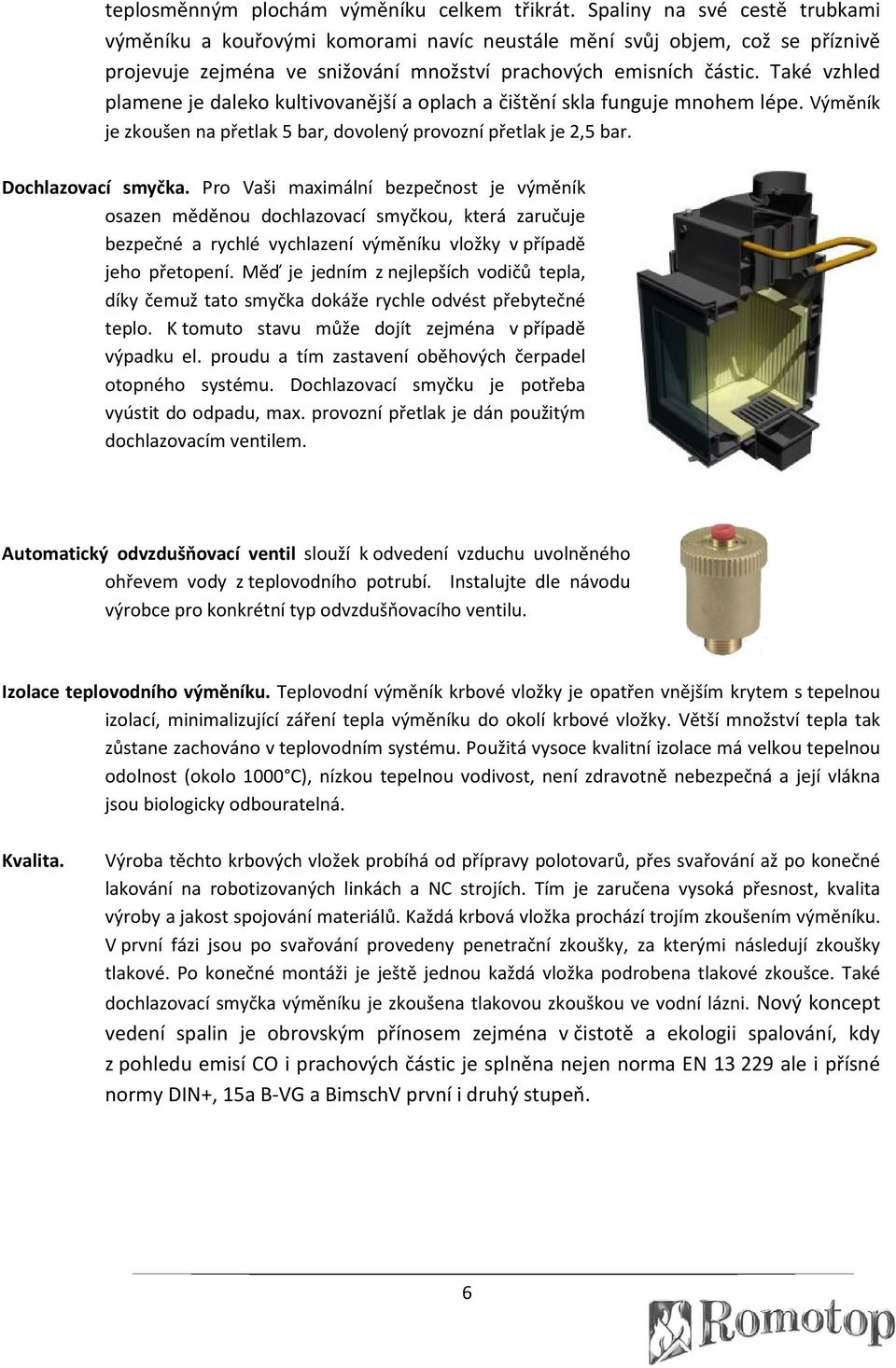 Také vzhled plamene je daleko kultivovanější a oplach a čištění skla funguje mnohem lépe. Výměník je zkoušen na přetlak 5 bar, dovolený provozní přetlak je 2,5 bar. Dochlazovací smyčka.