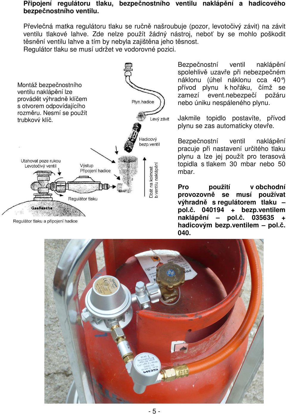 Zde nelze použít žádný nástroj, neboť by se mohlo poškodit těsnění ventilu lahve a tím by nebyla zajištěna jeho těsnost. Regulátor tlaku se musí udržet ve vodorovné pozici.