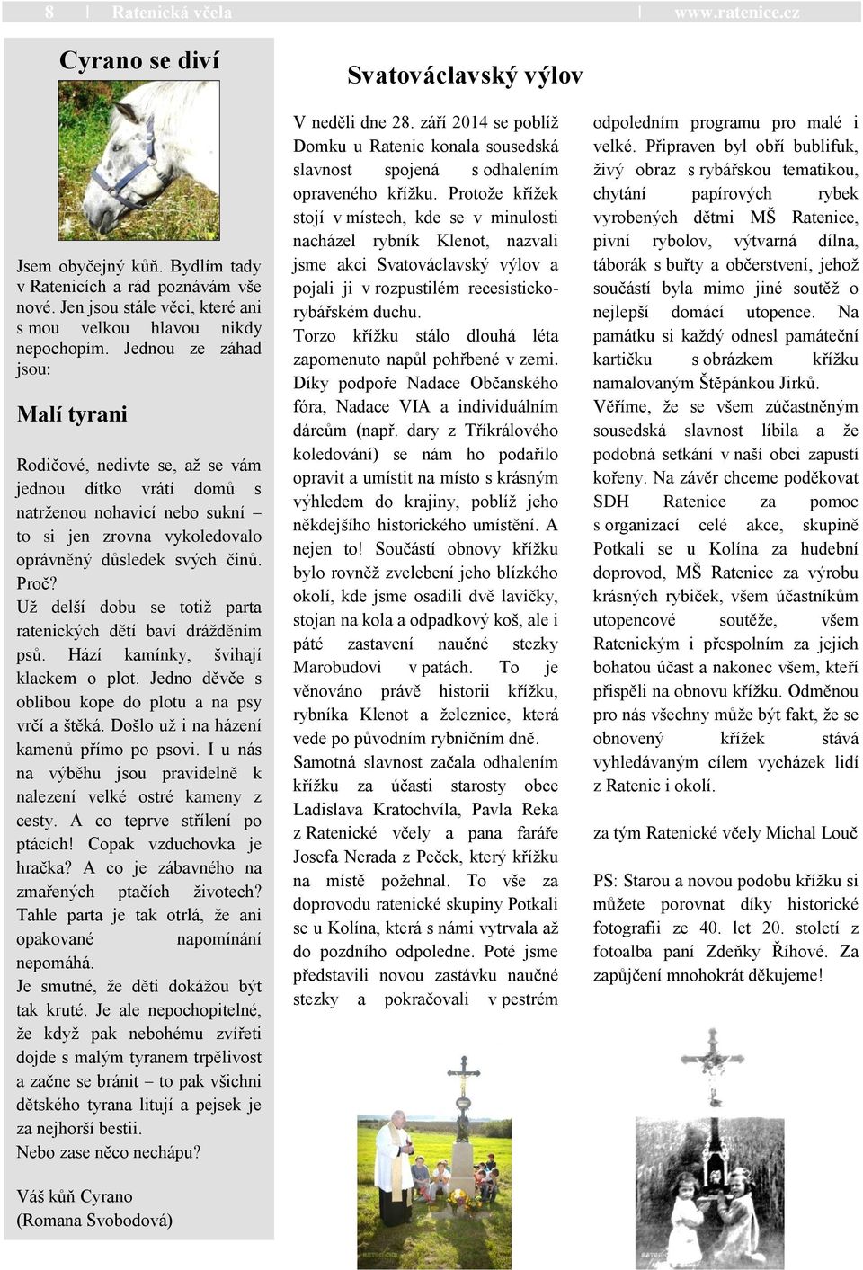 Uţ delší dobu se totiţ parta ratenických dětí baví dráţděním psů. Hází kamínky, švihají klackem o plot. Jedno děvče s oblibou kope do plotu a na psy vrčí a štěká.