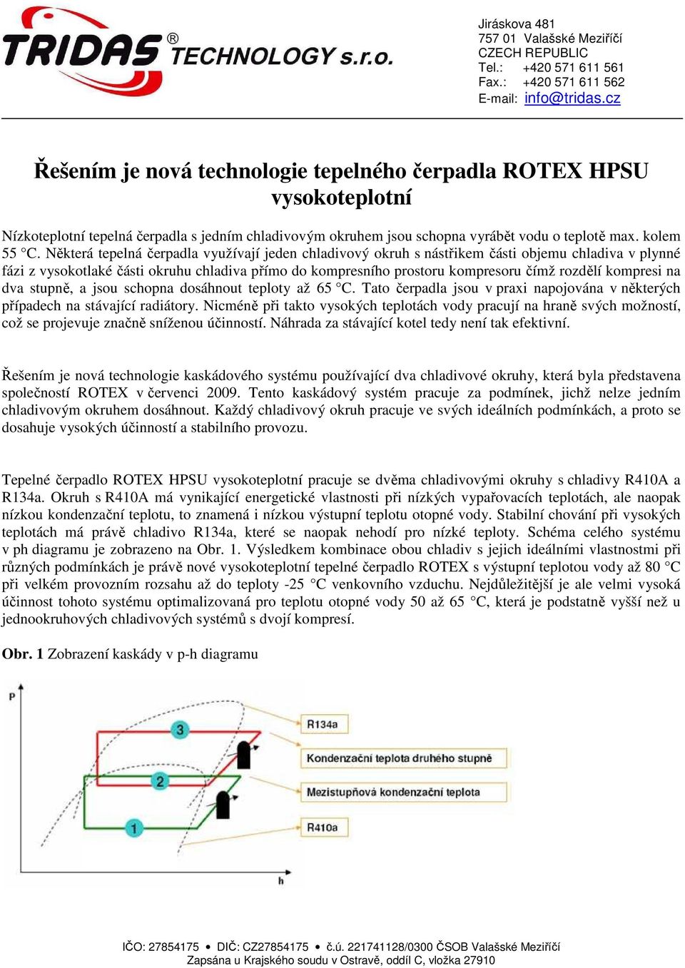 kompresi na dva stupně, a jsou schopna dosáhnout teploty až 65 C. Tato čerpadla jsou v praxi napojována v některých případech na stávající radiátory.