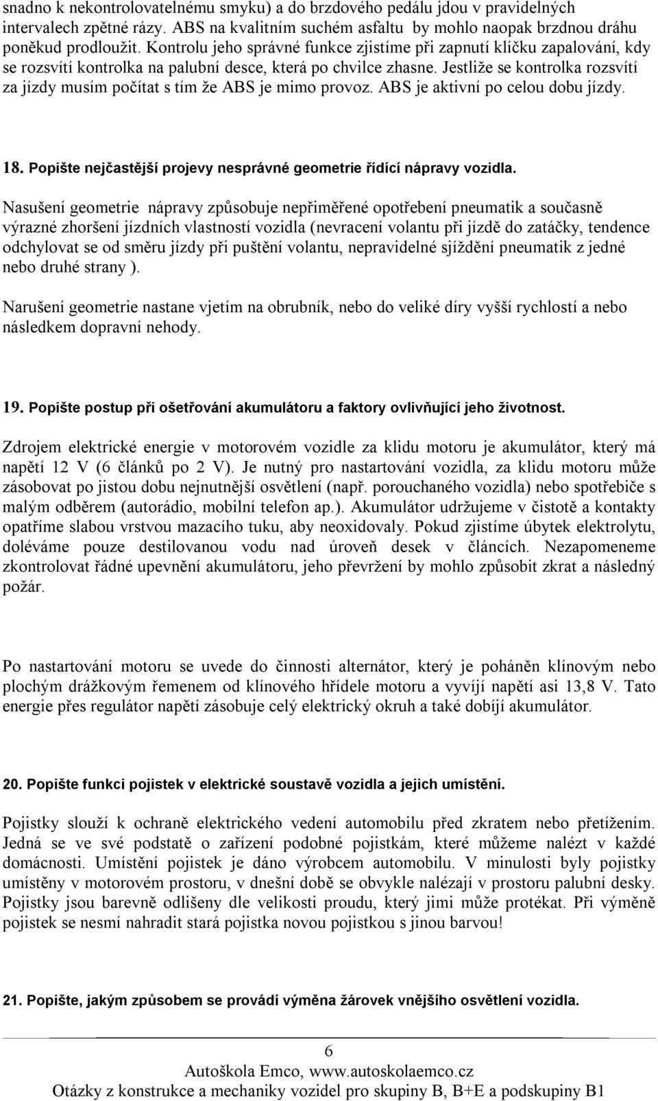 Jestliže se kontrolka rozsvítí za jízdy musím počítat s tím že ABS je mimo provoz. ABS je aktivní po celou dobu jízdy. 18. Popište nejčastější projevy nesprávné geometrie řídící nápravy vozidla.