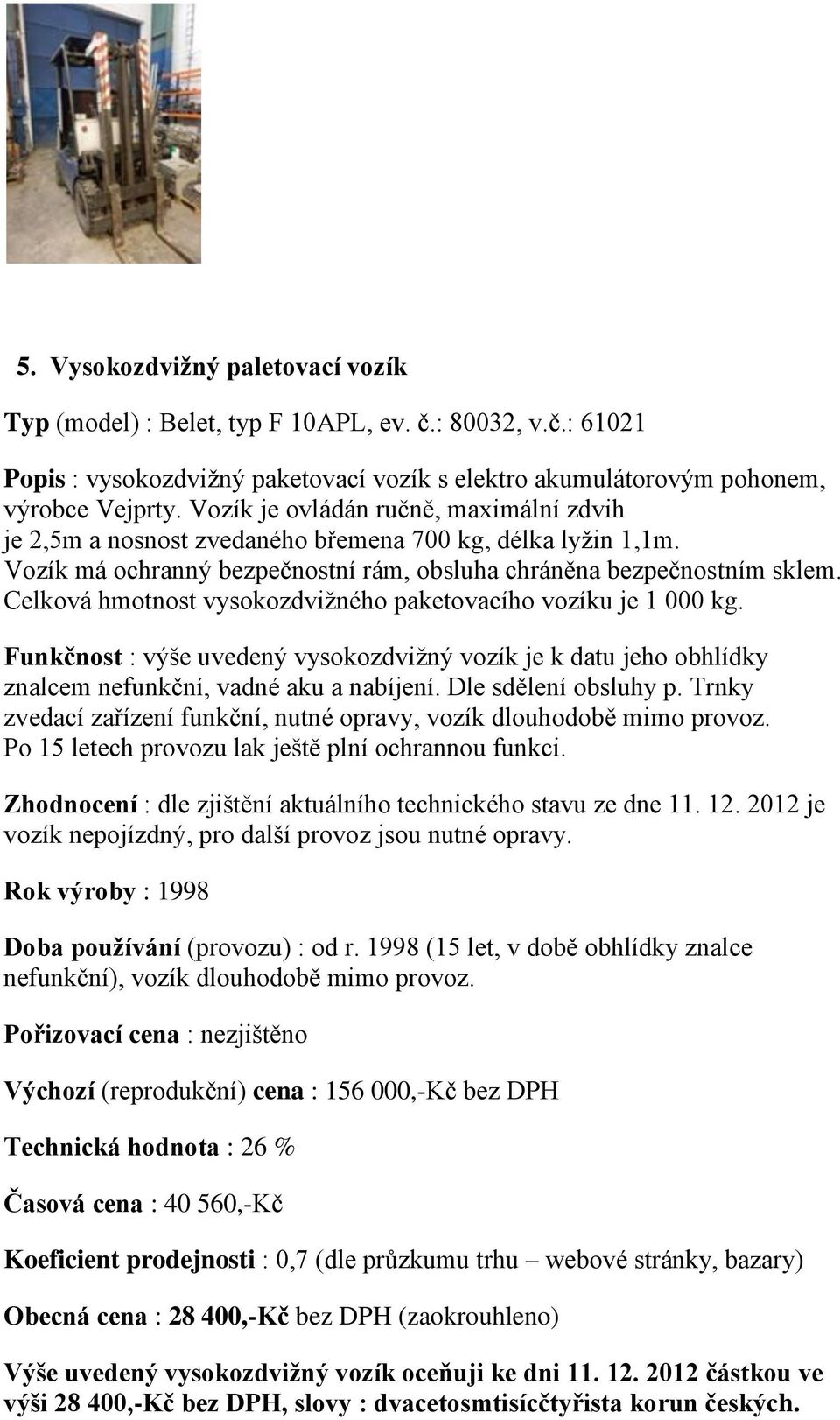 Celková hmotnost vysokozdvižného paketovacího vozíku je 1 000 kg. Funkčnost : výše uvedený vysokozdvižný vozík je k datu jeho obhlídky znalcem nefunkční, vadné aku a nabíjení. Dle sdělení obsluhy p.