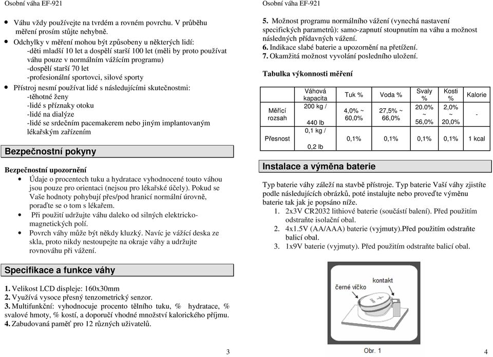 -profesionální sportovci, silové sporty Přístroj nesmí používat lidé s následujícími skutečnostmi: -těhotné ženy -lidé s příznaky otoku -lidé na dialýze -lidé se srdečním pacemakerem nebo jiným