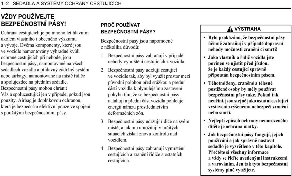 airbagy, namontované na místě řidiče a spolujezdce na předním sedadle. Bezpečnostní pásy mohou chránit Vás a spolucestující jen v případě, pokud jsou použity.