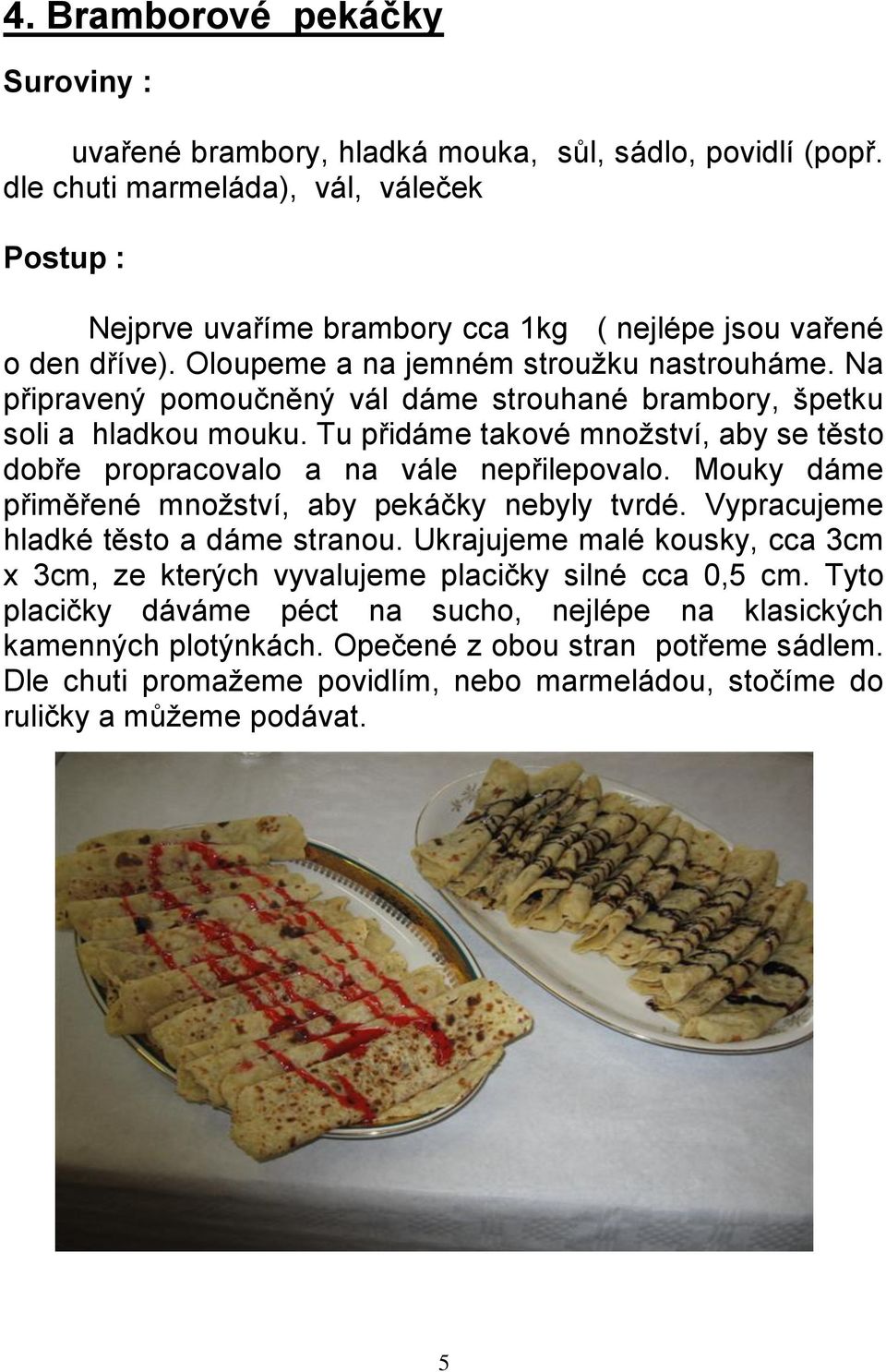 Tu přidáme takové množství, aby se těsto dobře propracovalo a na vále nepřilepovalo. Mouky dáme přiměřené množství, aby pekáčky nebyly tvrdé. Vypracujeme hladké těsto a dáme stranou.