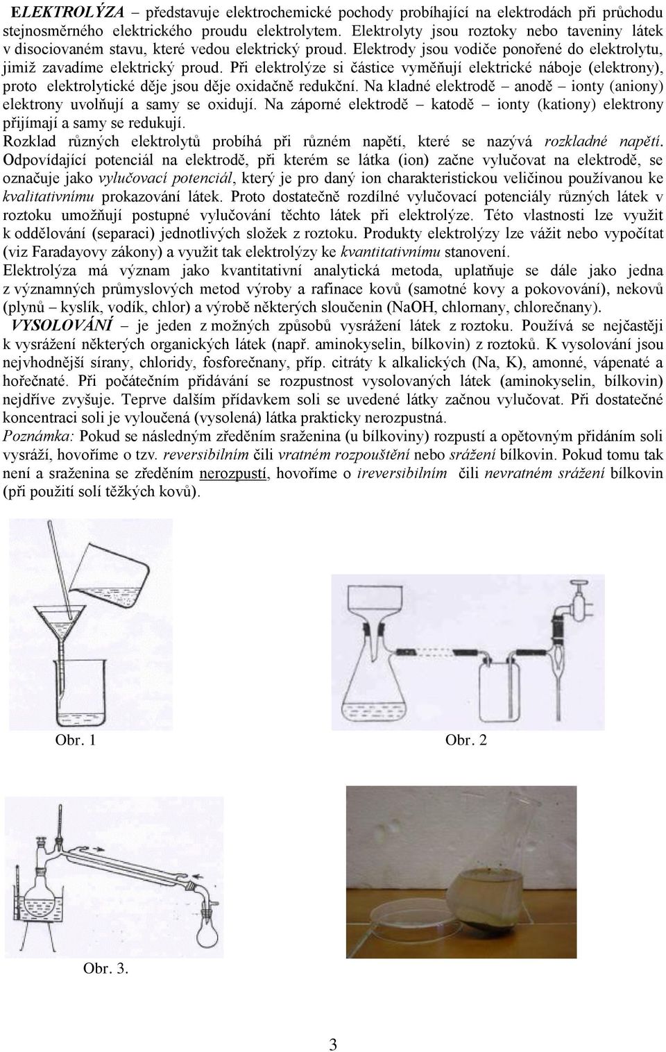 Při elektrolýze si částice vyměňují elektrické náboje (elektrony), proto elektrolytické děje jsou děje oxidačně redukční. Na kladné elektrodě anodě ionty (aniony) elektrony uvolňují a samy se oxidují.