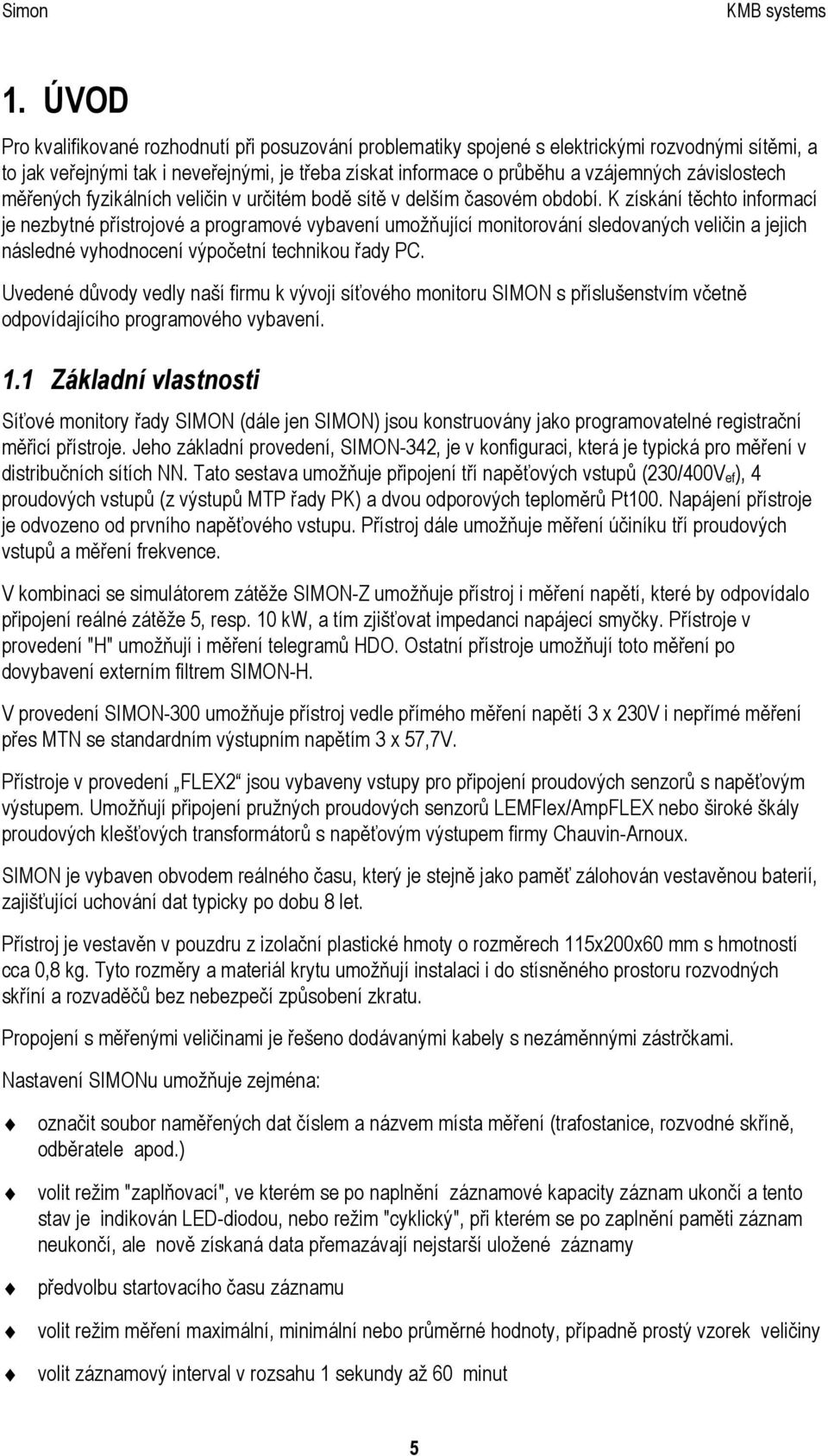 K získání těchto informací je nezbytné přístrojové a programové vybavení umožňující monitorování sledovaných veličin a jejich následné vyhodnocení výpočetní technikou řady PC.