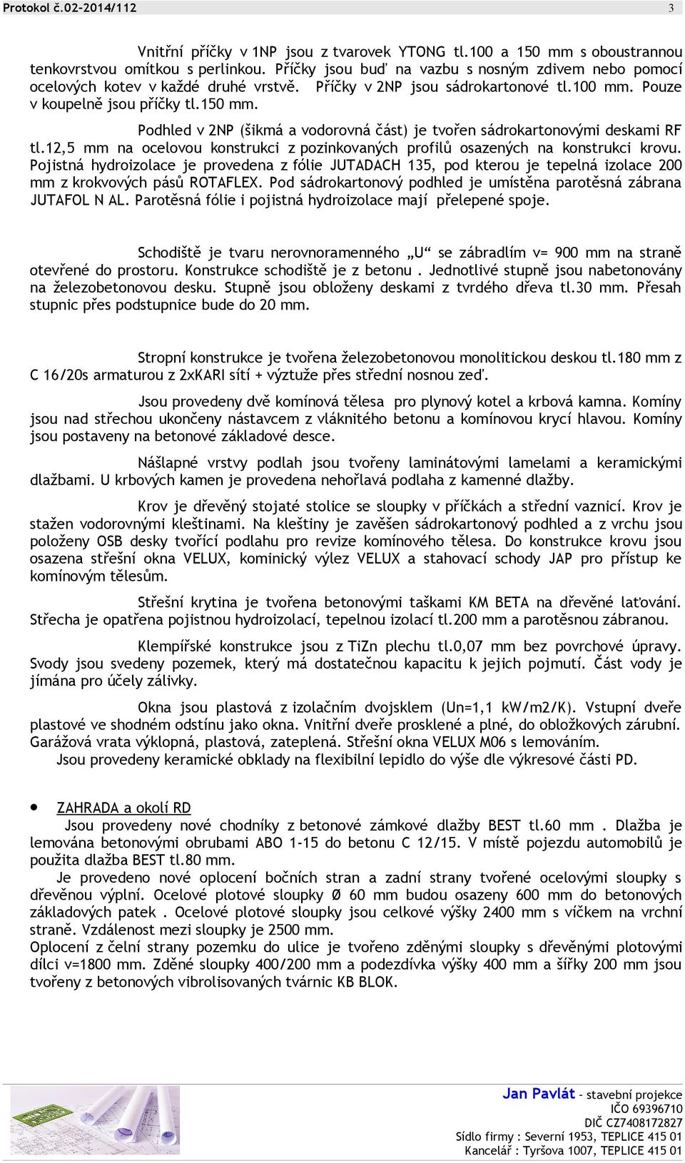 Podhled v 2NP (šikmá a vodorovná část) je tvořen sádrokartonovými deskami RF tl.12,5 mm na ocelovou konstrukci z pozinkovaných profilů osazených na konstrukci krovu.