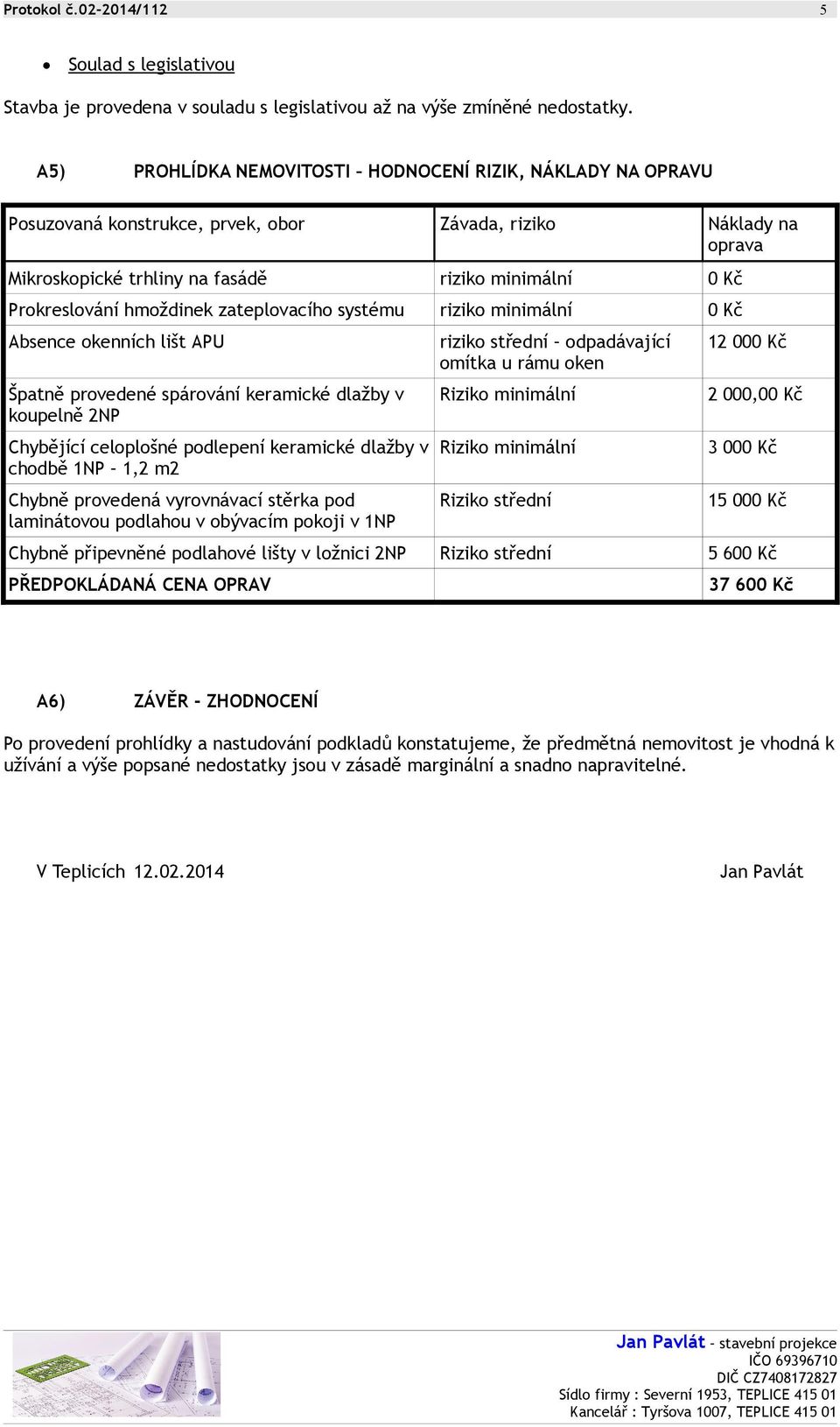 hmoždinek zateplovacího systému riziko minimální 0 Kč Absence okenních lišt APU Špatně provedené spárování keramické dlažby v koupelně 2NP Chybějící celoplošné podlepení keramické dlažby v chodbě 1NP