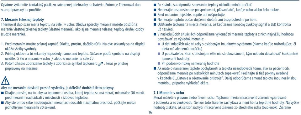 Obidva spôsoby merania môžete použiť na meranie vlastnej telesnej teploty (vlastné meranie), ako aj na meranie telesnej teploty druhej osoby (cudzie meranie). 1. Pred meraním musíte prístroj zapnúť.