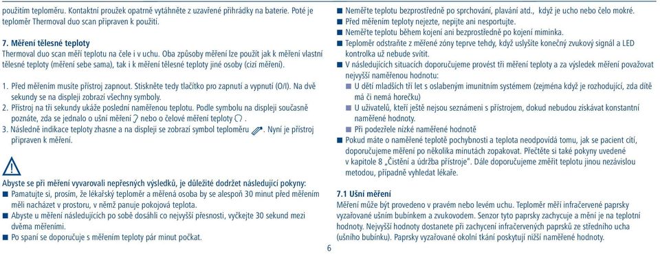 Oba způsoby měření lze použít jak k měření vlastní tělesné teploty (měření sebe sama), tak i k měření tělesné teploty jiné osoby (cizí měření). 1. Před měřením musíte přístroj zapnout.