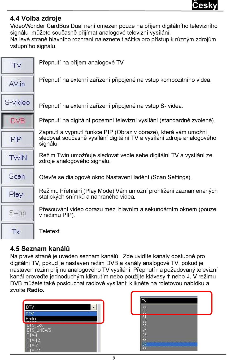 Přepnutí na externí zařízení připojené na vstup S- videa. Přepnutí na digitální pozemní televizní vysílání (standardně zvolené).