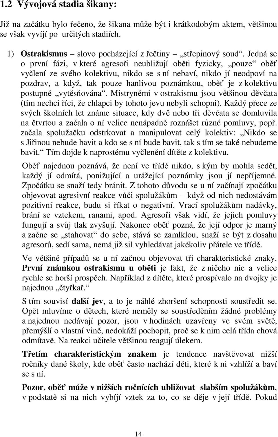 Jedná se o první fázi, v které agresoři neubližují oběti fyzicky, pouze oběť vyčlení ze svého kolektivu, nikdo se s ní nebaví, nikdo jí neodpoví na pozdrav, a když, tak pouze hanlivou poznámkou, oběť