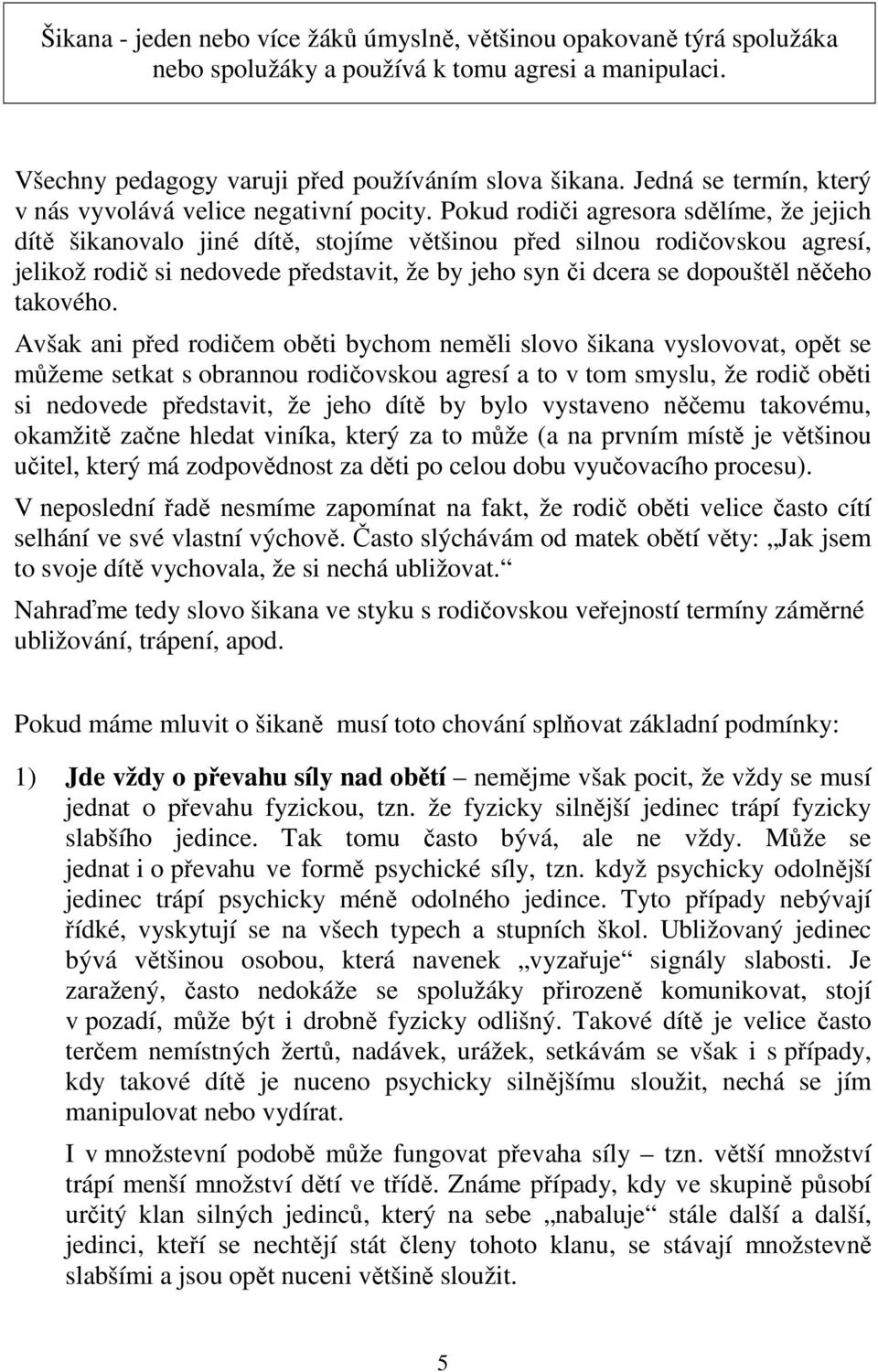 Pokud rodiči agresora sdělíme, že jejich dítě šikanovalo jiné dítě, stojíme většinou před silnou rodičovskou agresí, jelikož rodič si nedovede představit, že by jeho syn či dcera se dopouštěl něčeho