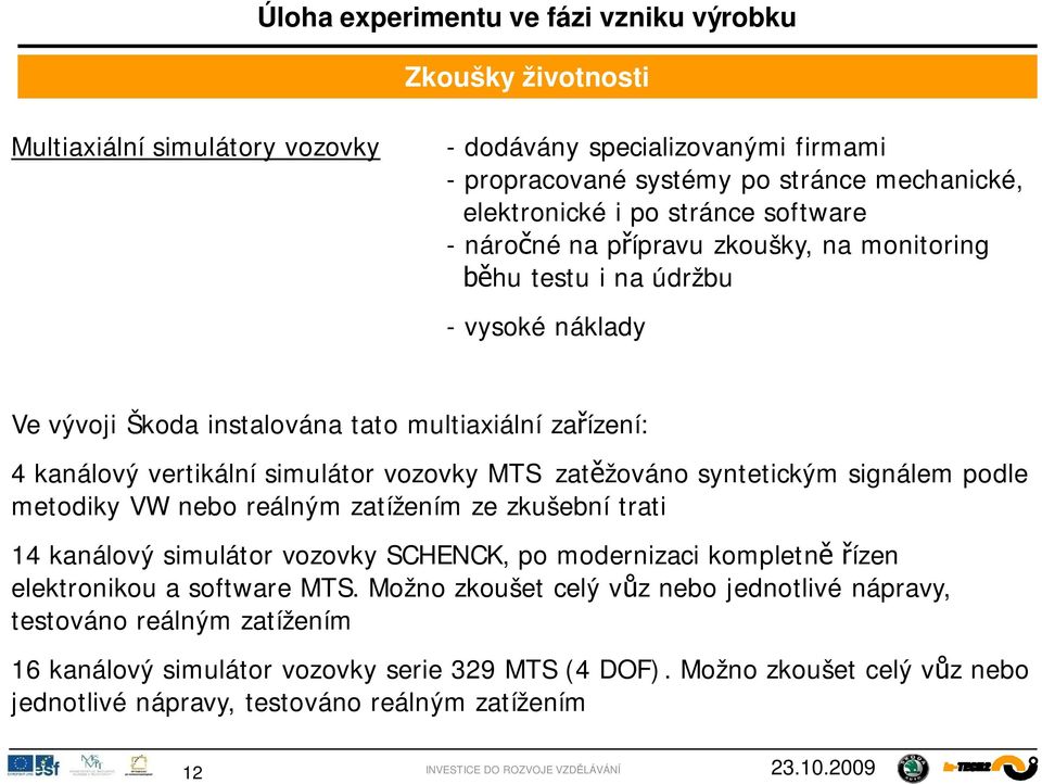 syntetickým signálem podle metodiky VW nebo reálným zatížením ze zkušební trati 14 kanálový simulátor vozovky SCHENCK, po modernizaci kompletnízen elektronikou a software MTS.