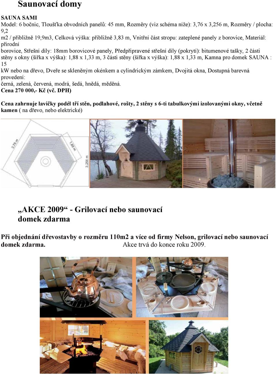 (šířka x výška): 1,88 x 1,33 m, 3 části stěny (šířka x výška): 1,88 x 1,33 m, Kamna pro domek SAUNA : 15 kw nebo na dřevo, Dveře se skleněným okénkem a cylindrickým zámkem, Dvojitá okna, Dostupná