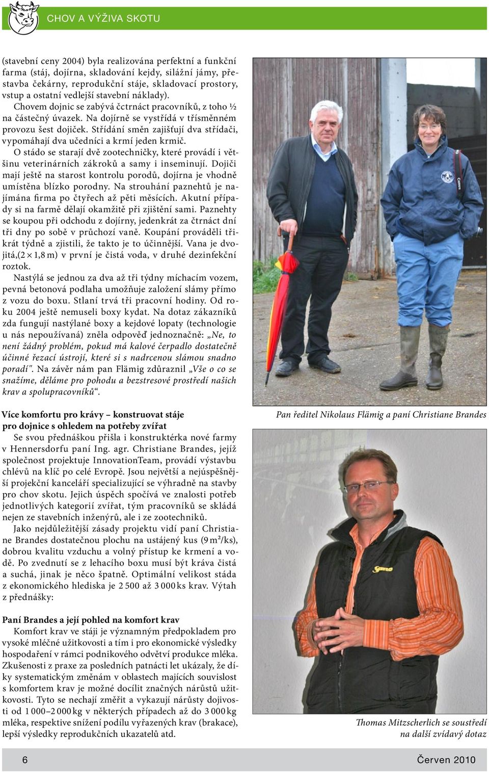 Střídání směn zajišťují dva střídači, vypomáhají dva učedníci a krmí jeden krmič. O stádo se starají dvě zootechničky, které provádí i většinu veterinárních zákroků a samy i inseminují.