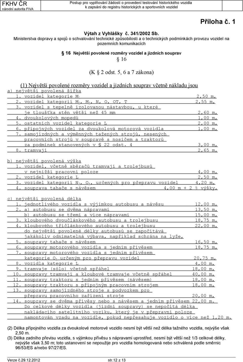 odst. 5, 6 a 7 zákona) (1) Největší povolené rozměry vozidel a jízdních souprav včetně nákladu jsou a) největší povolená šířka 1. vozidel kategorie M 1 2,50 m, 2.