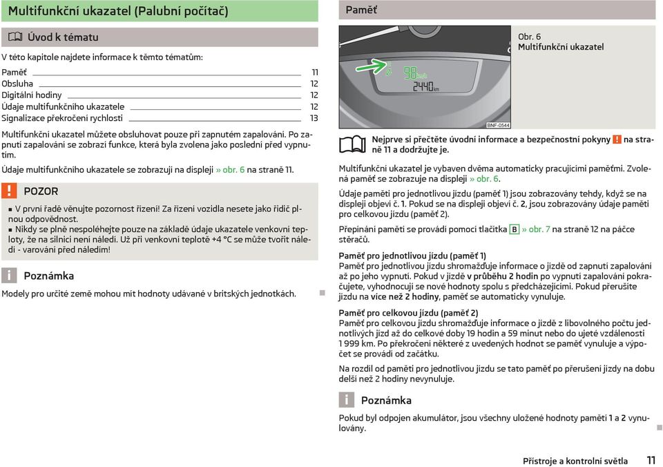 Údaje multifunkčního ukazatele se zobrazují na displeji» obr. 6 na straně 11. V první řadě věnujte pozornost řízení! Za řízení vozidla nesete jako řidič plnou odpovědnost.